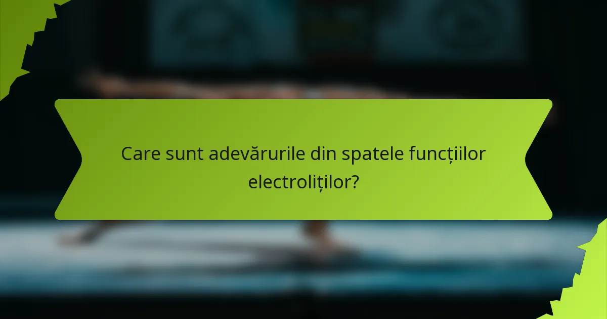 Care sunt adevărurile din spatele funcțiilor electroliților?