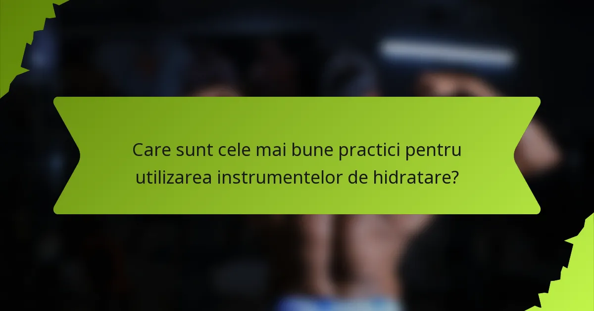 Care sunt cele mai bune practici pentru utilizarea instrumentelor de hidratare?
