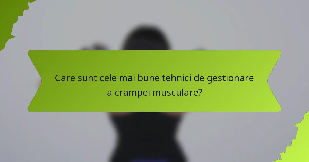 Care sunt cele mai bune tehnici de gestionare a crampei musculare?