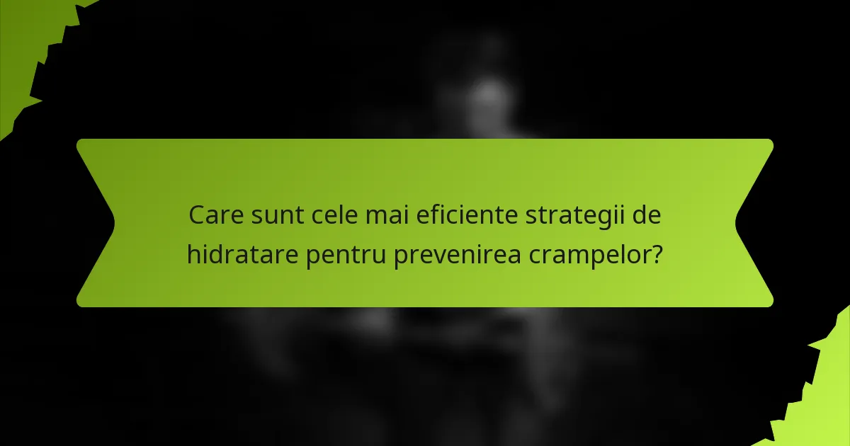 Care sunt cele mai eficiente strategii de hidratare pentru prevenirea crampelor?