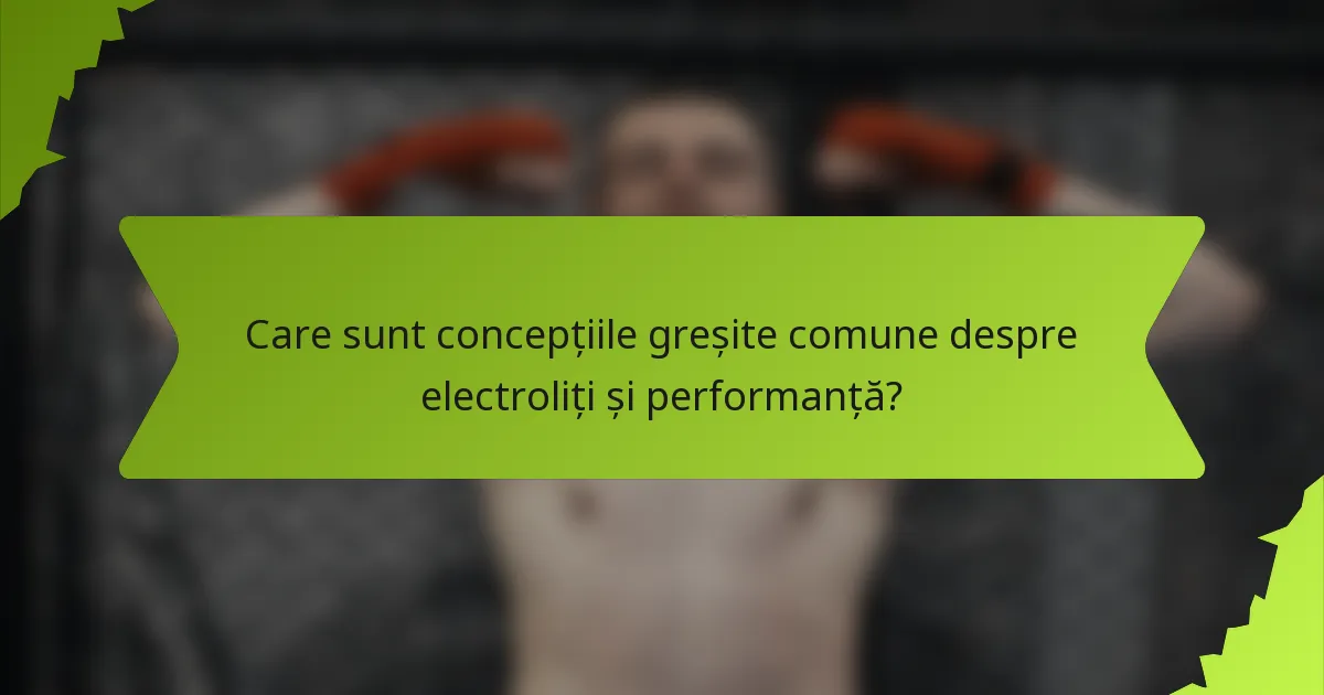 Care sunt concepțiile greșite comune despre electroliți și performanță?
