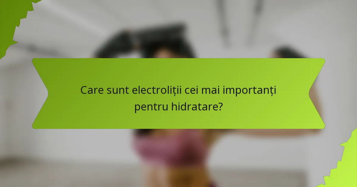 Care sunt electroliții cei mai importanți pentru hidratare?
