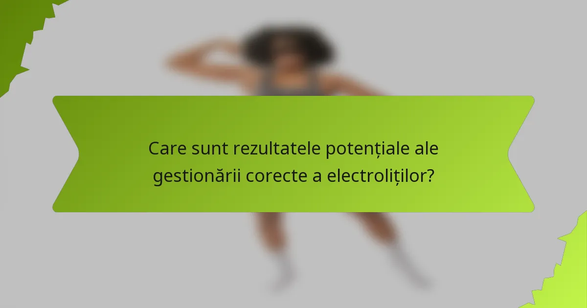 Care sunt rezultatele potențiale ale gestionării corecte a electroliților?