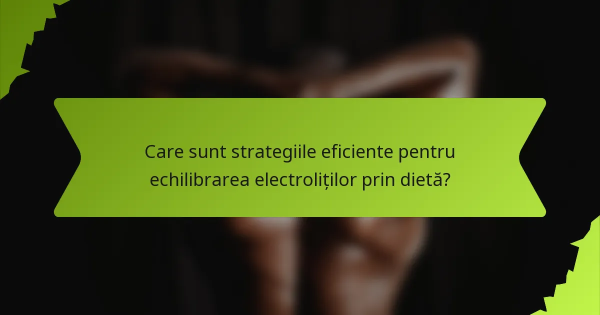 Care sunt strategiile eficiente pentru echilibrarea electroliților prin dietă?