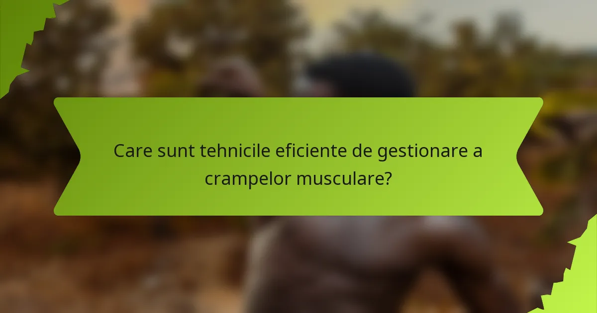 Care sunt tehnicile eficiente de gestionare a crampelor musculare?