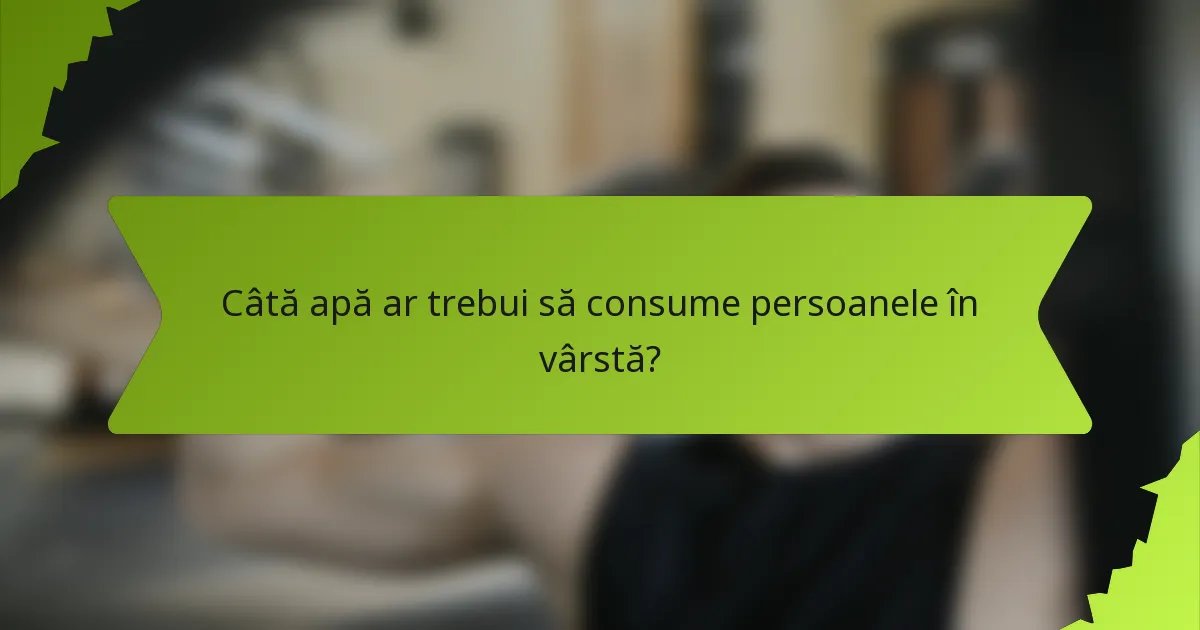 Câtă apă ar trebui să consume persoanele în vârstă?