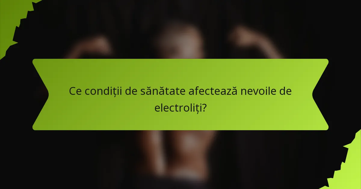 Ce condiții de sănătate afectează nevoile de electroliți?