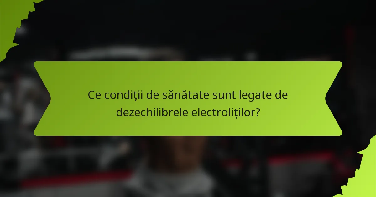 Ce condiții de sănătate sunt legate de dezechilibrele electroliților?