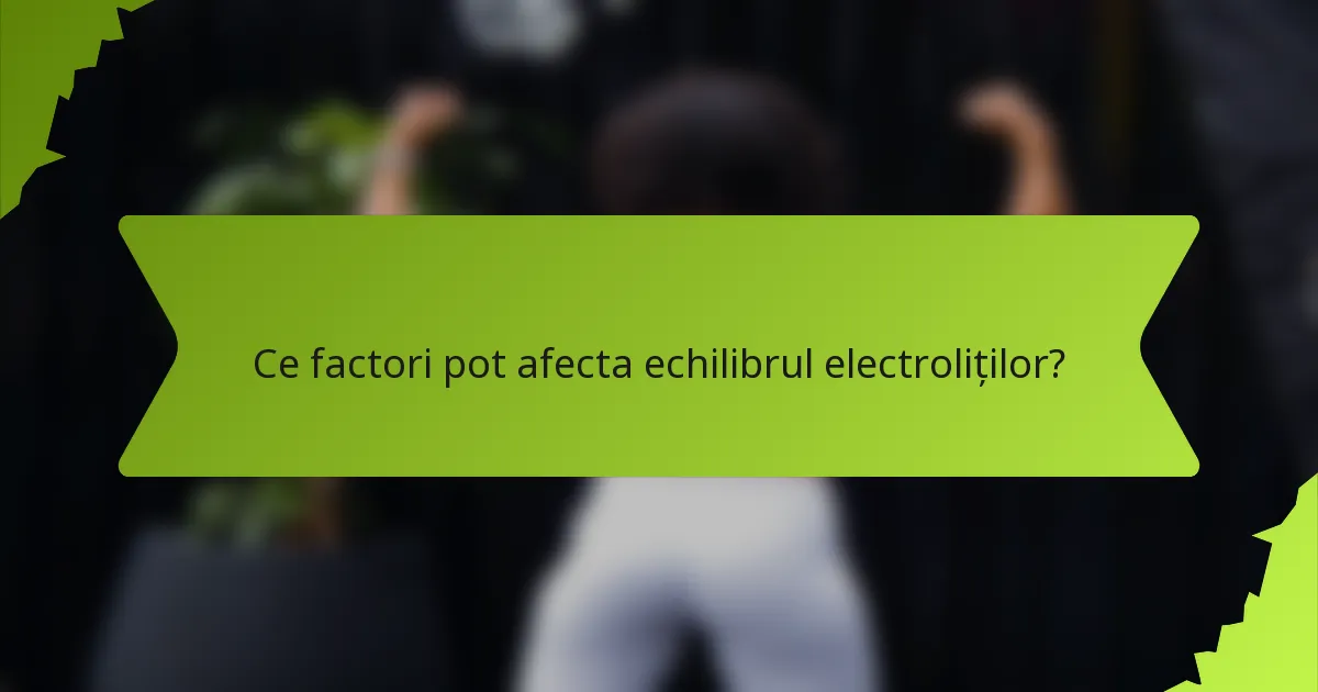 Ce factori pot afecta echilibrul electroliților?