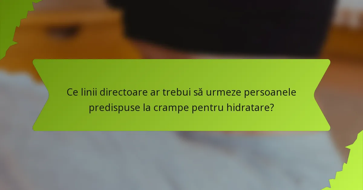 Ce linii directoare ar trebui să urmeze persoanele predispuse la crampe pentru hidratare?