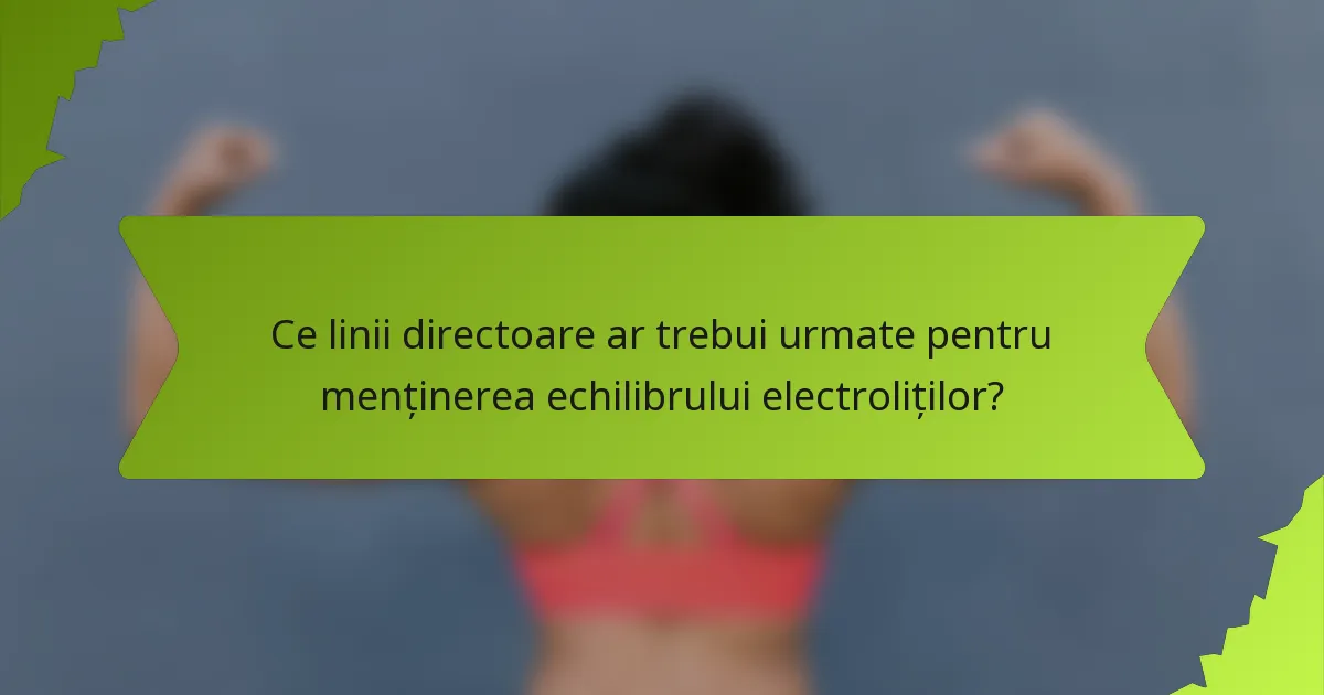 Ce linii directoare ar trebui urmate pentru menținerea echilibrului electroliților?