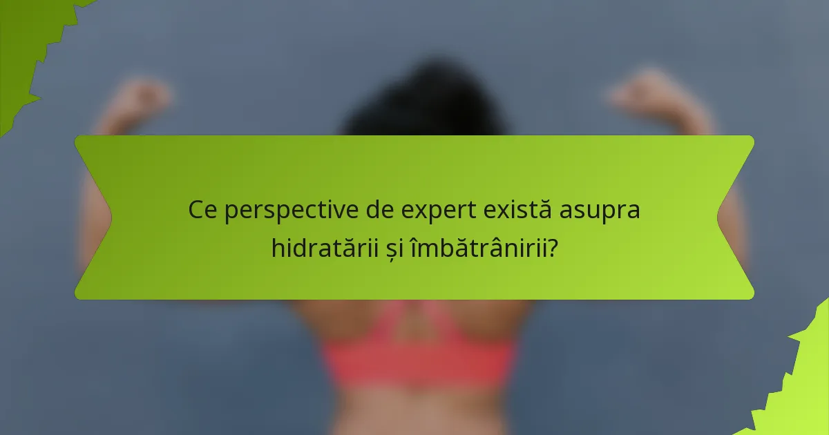 Ce perspective de expert există asupra hidratării și îmbătrânirii?
