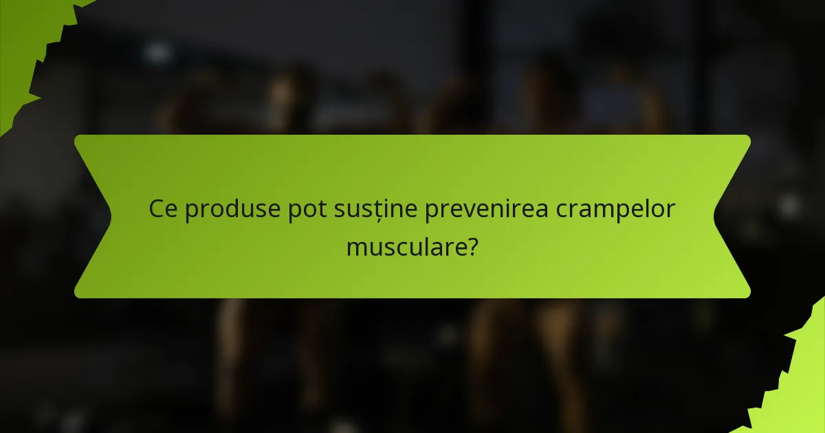 Ce produse pot susține prevenirea crampelor musculare?