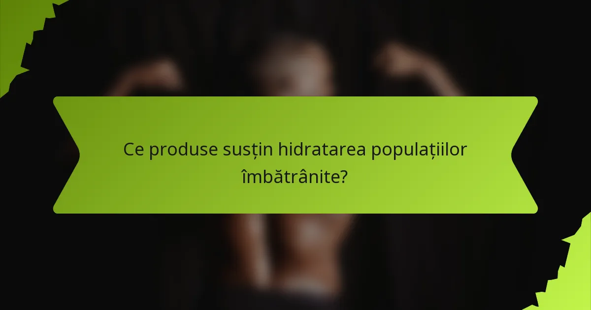 Ce produse susțin hidratarea populațiilor îmbătrânite?