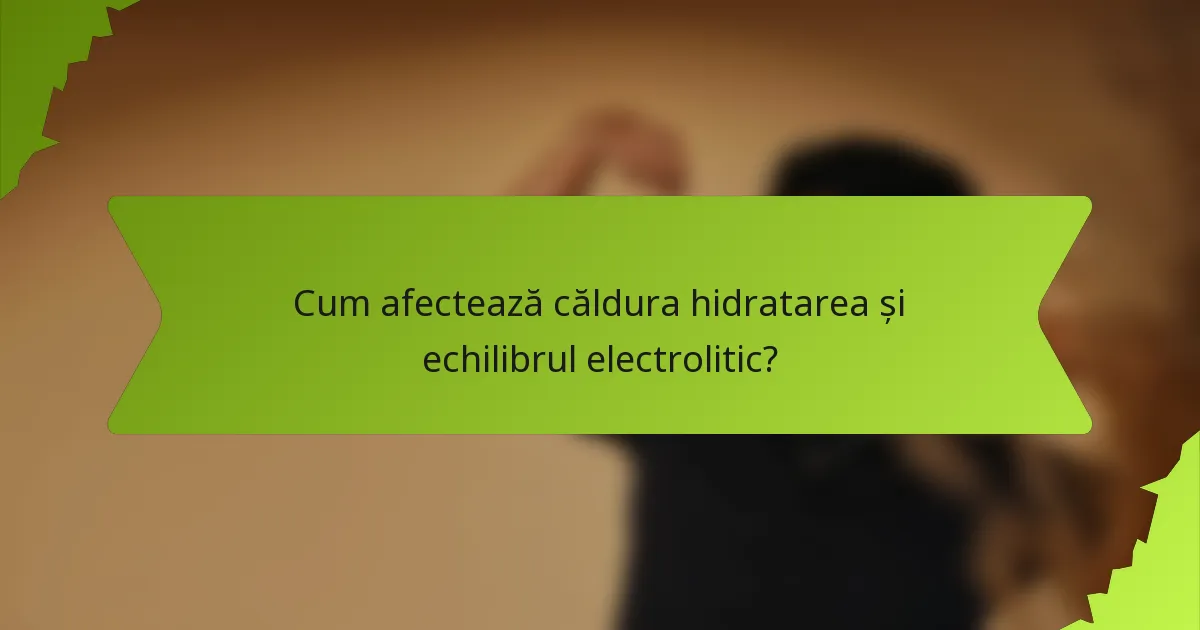 Cum afectează căldura hidratarea și echilibrul electrolitic?