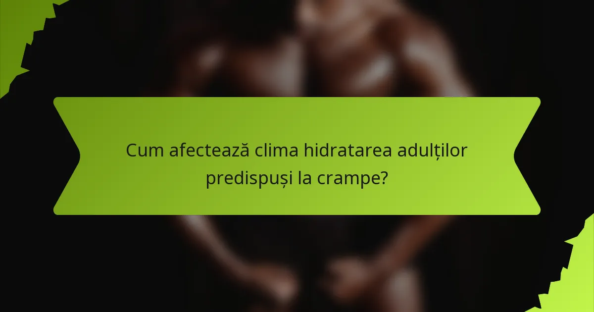 Cum afectează clima hidratarea adulților predispuși la crampe?