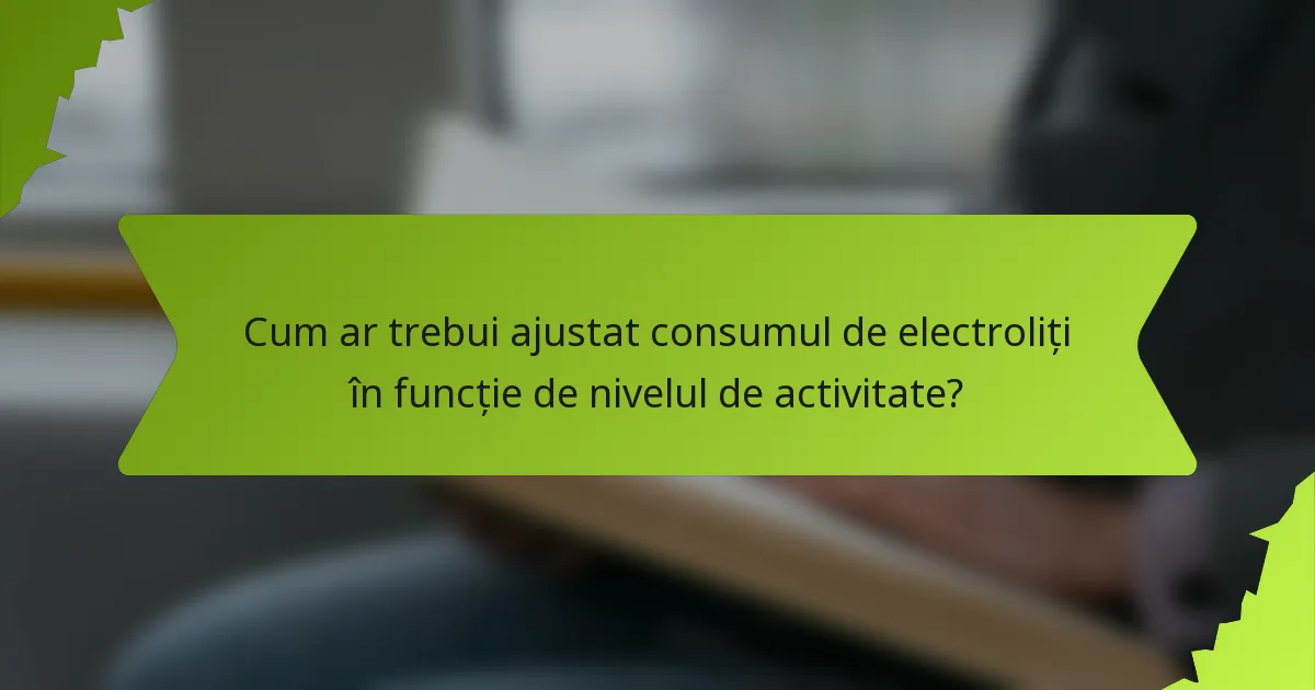 Cum ar trebui ajustat consumul de electroliți în funcție de nivelul de activitate?