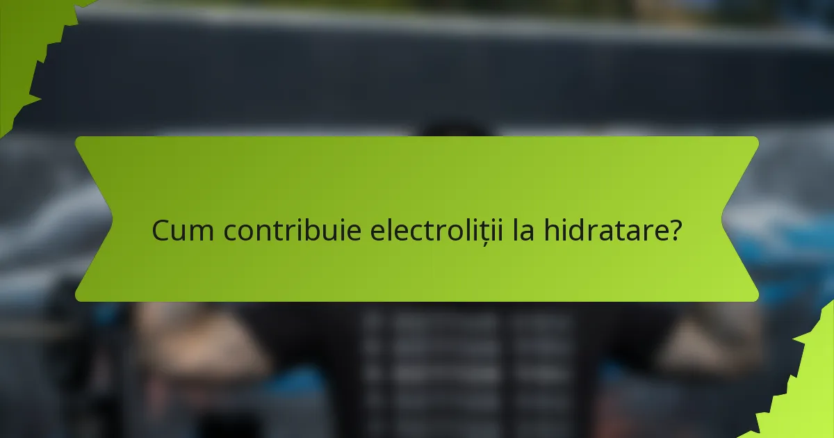 Cum contribuie electroliții la hidratare?