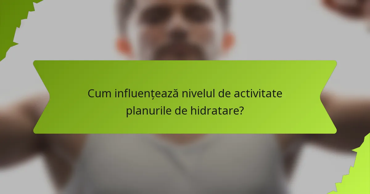 Cum influențează nivelul de activitate planurile de hidratare?