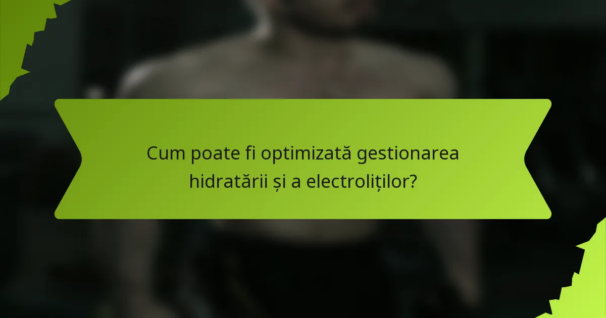 Cum poate fi optimizată gestionarea hidratării și a electroliților?