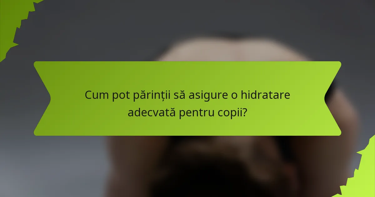 Cum pot părinții să asigure o hidratare adecvată pentru copii?