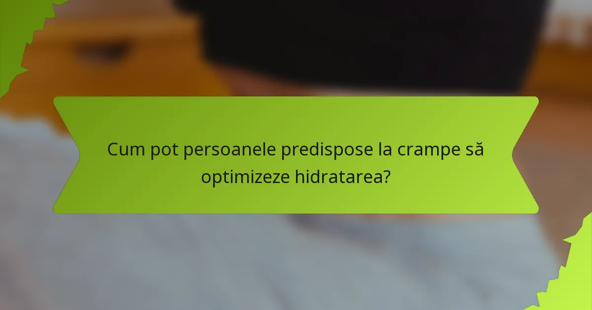 Cum pot persoanele predispose la crampe să optimizeze hidratarea?