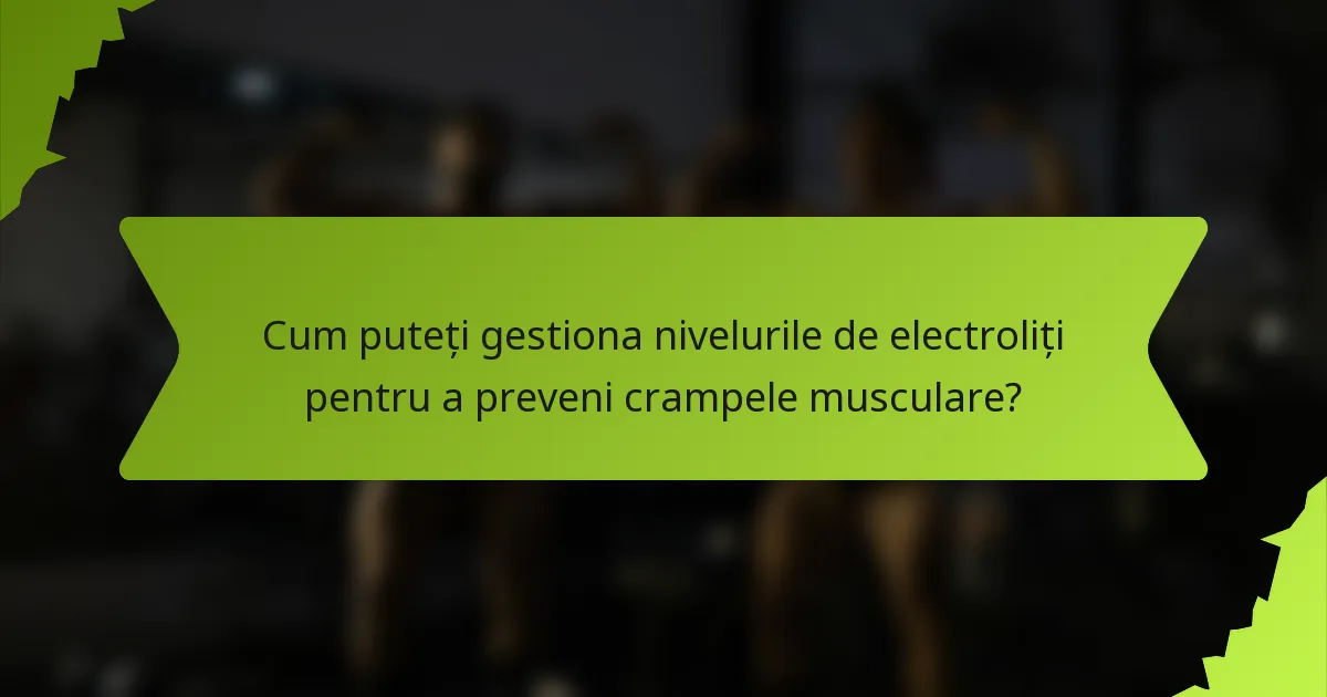 Cum puteți gestiona nivelurile de electroliți pentru a preveni crampele musculare?