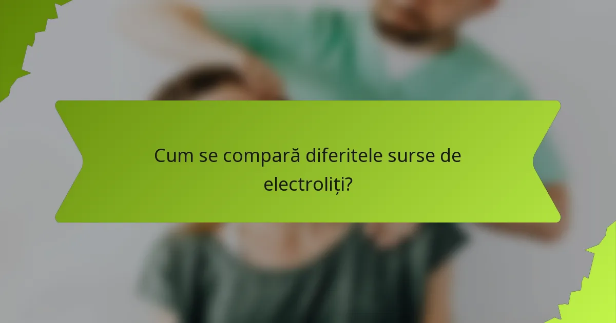 Cum se compară diferitele surse de electroliți?