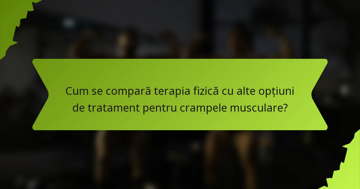 Cum se compară terapia fizică cu alte opțiuni de tratament pentru crampele musculare?
